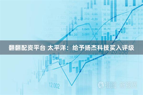 翻翻配资平台 太平洋：给予扬杰科技买入评级