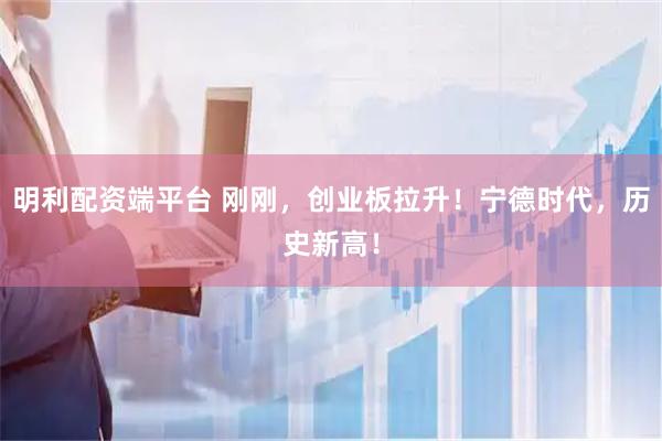 明利配资端平台 刚刚，创业板拉升！宁德时代，历史新高！