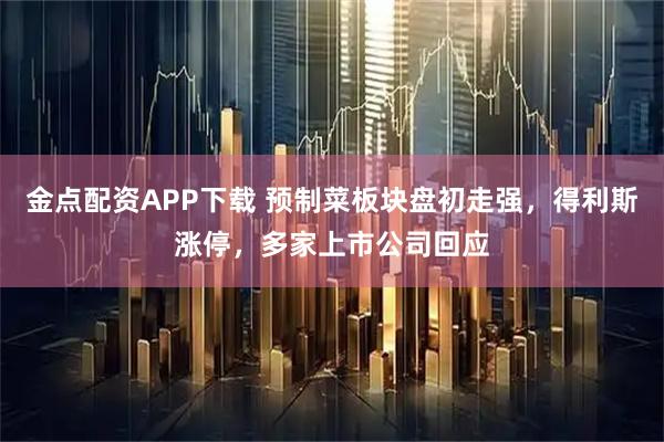 金点配资APP下载 预制菜板块盘初走强，得利斯涨停，多家上市公司回应