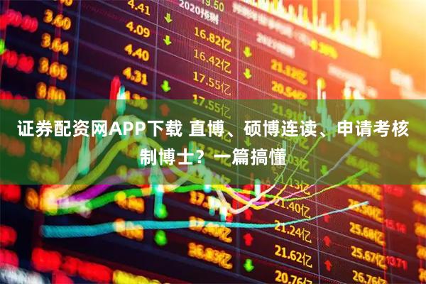 证券配资网APP下载 直博、硕博连读、申请考核制博士？一篇搞懂