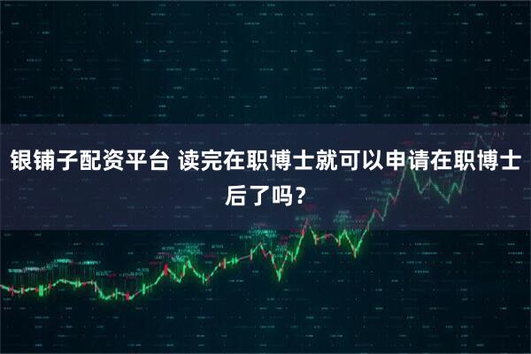 银铺子配资平台 读完在职博士就可以申请在职博士后了吗？