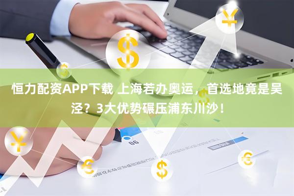 恒力配资APP下载 上海若办奥运，首选地竟是吴泾？3大优势碾压浦东川沙！
