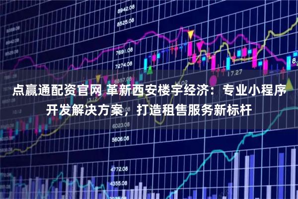 点赢通配资官网 革新西安楼宇经济：专业小程序开发解决方案，打造租售服务新标杆