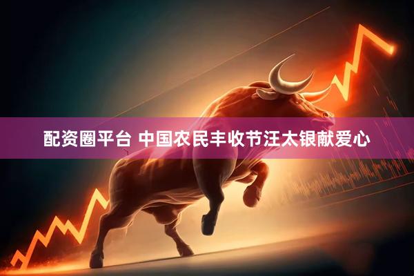 配资圈平台 中国农民丰收节汪太银献爱心