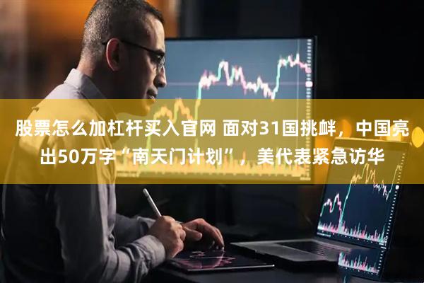 股票怎么加杠杆买入官网 面对31国挑衅，中国亮出50万字“南天门计划”，美代表紧急访华