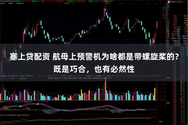 塞上贷配资 航母上预警机为啥都是带螺旋桨的？既是巧合，也有必然性