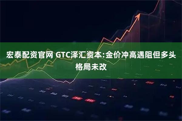 宏泰配资官网 GTC泽汇资本:金价冲高遇阻但多头格局未改