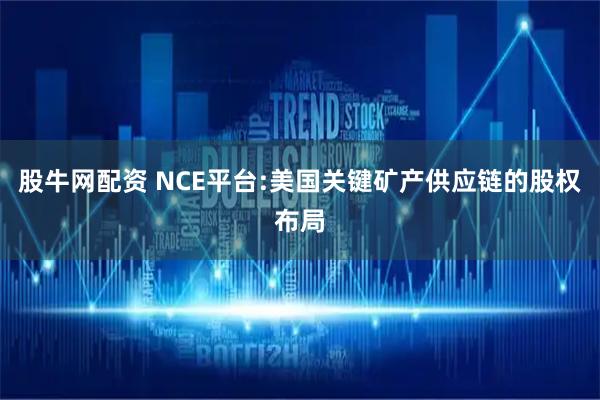 股牛网配资 NCE平台:美国关键矿产供应链的股权布局