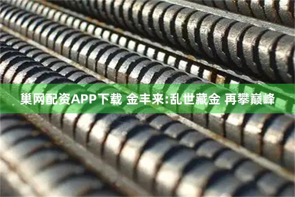 巢网配资APP下载 金丰来:乱世藏金 再攀巅峰