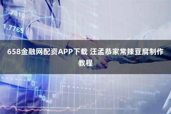 658金融网配资APP下载 汪孟恭家常辣豆腐制作教程