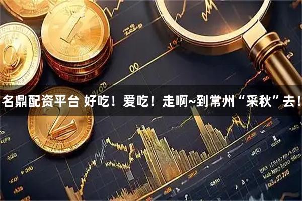名鼎配资平台 好吃！爱吃！走啊~到常州“采秋”去！