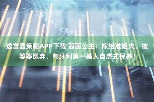 逸富盈策略APP下载 茜茜公主：嫁给准姐夫、被婆婆嫌弃、匈牙利第一美人自虐式保养！
