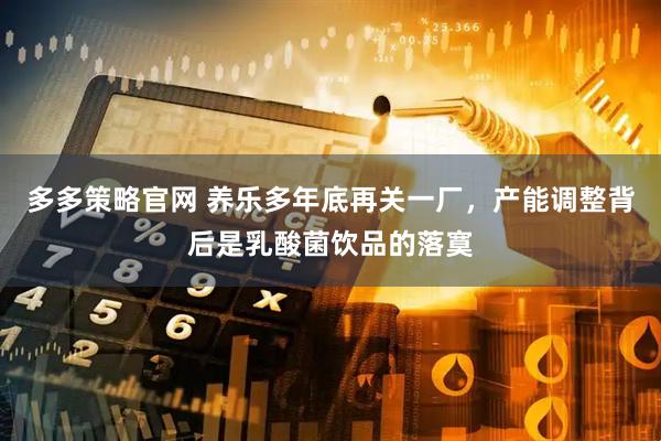 多多策略官网 养乐多年底再关一厂，产能调整背后是乳酸菌饮品的落寞