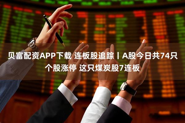 贝富配资APP下载 连板股追踪丨A股今日共74只个股涨停 这只煤炭股7连板