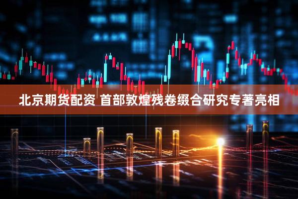 北京期货配资 首部敦煌残卷缀合研究专著亮相