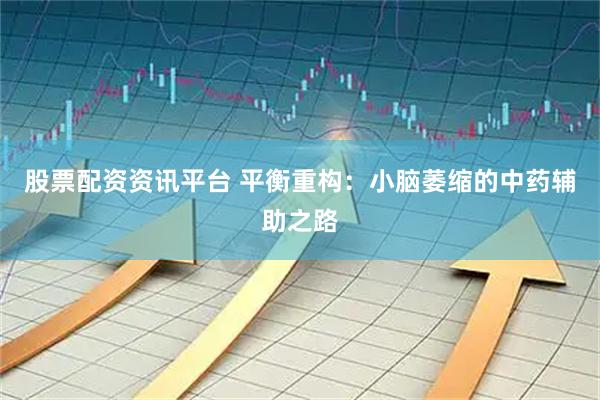 股票配资资讯平台 平衡重构：小脑萎缩的中药辅助之路