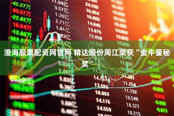 澄海股票配资网官网 精达股份周江荣获“金牛董秘奖”