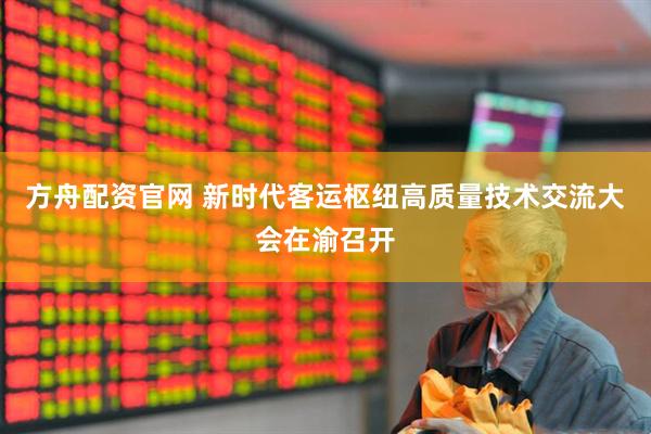 方舟配资官网 新时代客运枢纽高质量技术交流大会在渝召开