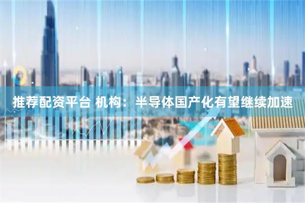 推荐配资平台 机构：半导体国产化有望继续加速
