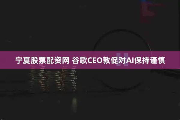 宁夏股票配资网 谷歌CEO敦促对AI保持谨慎