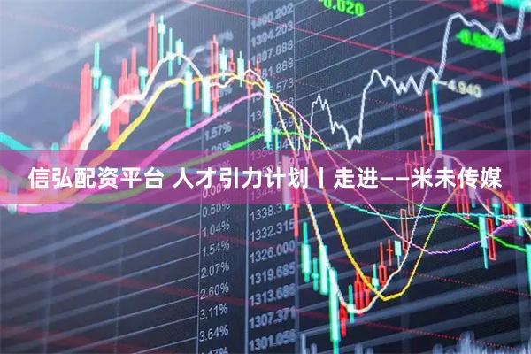 信弘配资平台 人才引力计划丨走进——米未传媒