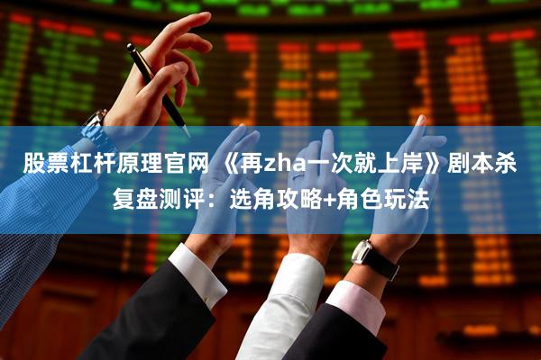 股票杠杆原理官网 《再zha一次就上岸》剧本杀复盘测评：选角攻略+角色玩法