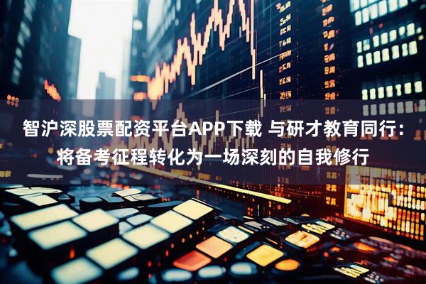 智沪深股票配资平台APP下载 与研才教育同行：将备考征程转化为一场深刻的自我修行