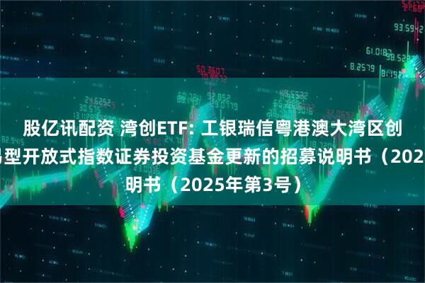 股亿讯配资 湾创ETF: 工银瑞信粤港澳大湾区创新100交易型开放式指数证券投资基金更新的招募说明书（2025年第3号）