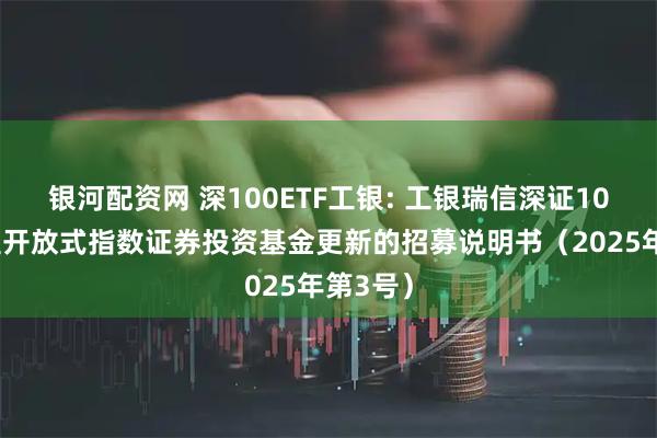 银河配资网 深100ETF工银: 工银瑞信深证100交易型开放式指数证券投资基金更新的招募说明书（2025年第3号）