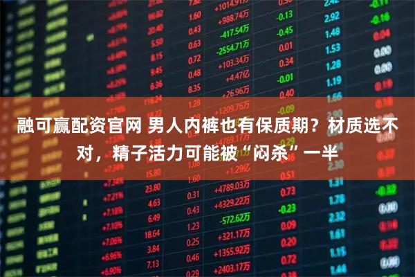融可赢配资官网 男人内裤也有保质期？材质选不对，精子活力可能被“闷杀”一半