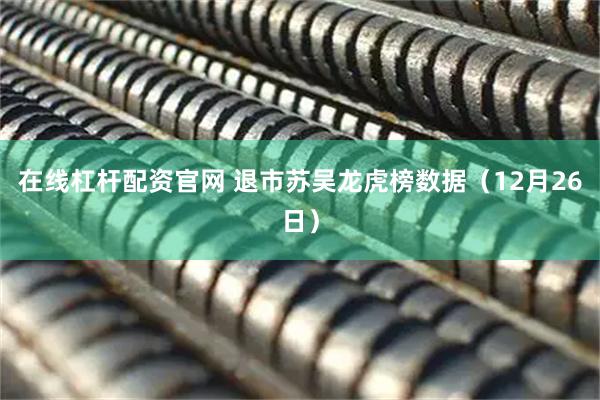 在线杠杆配资官网 退市苏吴龙虎榜数据（12月26日）