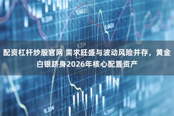 配资杠杆炒股官网 需求旺盛与波动风险并存，黄金白银跻身2026年核心配置资产