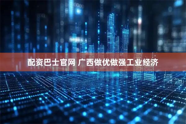 配资巴士官网 广西做优做强工业经济