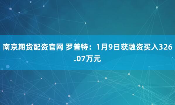 南京期货配资官网 罗普特：1月9日获融资买入326.07万元