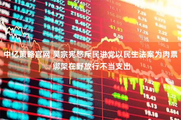 中亿策略官网 吴宗宪怒斥民进党以民生法案为肉票 绑架在野放行不当支出