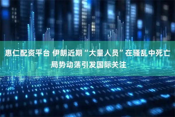 惠仁配资平台 伊朗近期“大量人员”在骚乱中死亡 局势动荡引发国际关注
