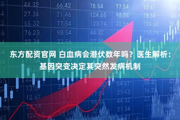 东方配资官网 白血病会潜伏数年吗？医生解析：基因突变决定其突然发病机制