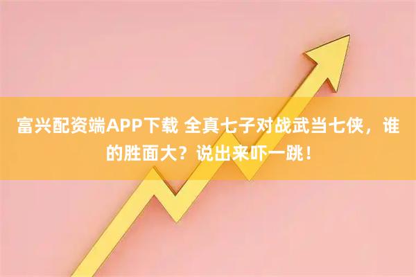 富兴配资端APP下载 全真七子对战武当七侠，谁的胜面大？说出来吓一跳！