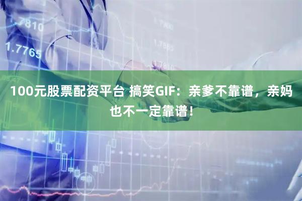 100元股票配资平台 搞笑GIF：亲爹不靠谱，亲妈也不一定靠谱！