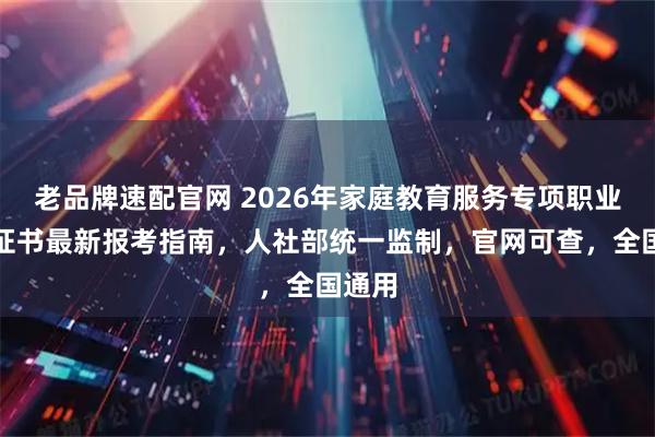 老品牌速配官网 2026年家庭教育服务专项职业能力证书最新报考指南，人社部统一监制，官网可查，全国通用