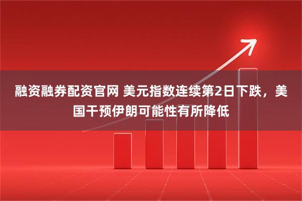 融资融券配资官网 美元指数连续第2日下跌，美国干预伊朗可能性有所降低
