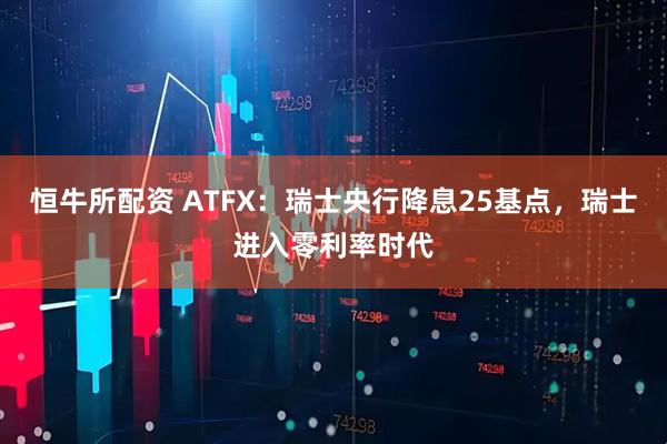 恒牛所配资 ATFX：瑞士央行降息25基点，瑞士进入零利率时代