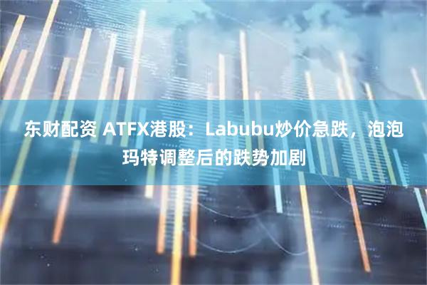 东财配资 ATFX港股：Labubu炒价急跌，泡泡玛特调整后的跌势加剧