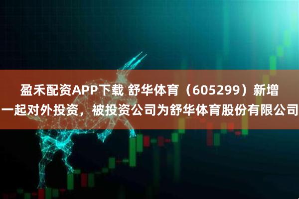 盈禾配资APP下载 舒华体育（605299）新增一起对外投资，被投资公司为舒华体育股份有限公司