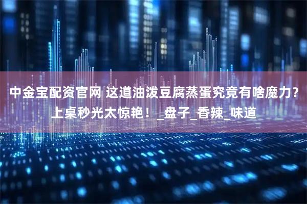 中金宝配资官网 这道油泼豆腐蒸蛋究竟有啥魔力？上桌秒光太惊艳！_盘子_香辣_味道