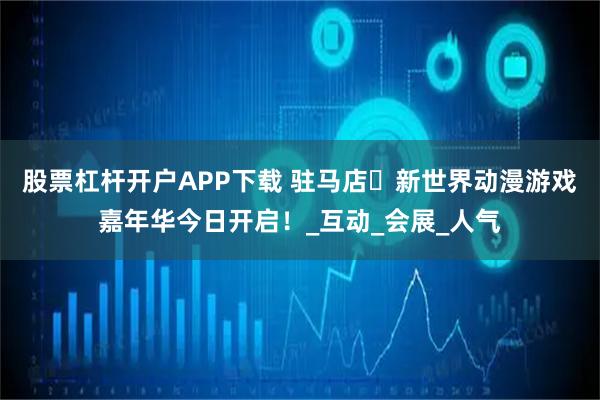 股票杠杆开户APP下载 驻马店・新世界动漫游戏嘉年华今日开启！_互动_会展_人气