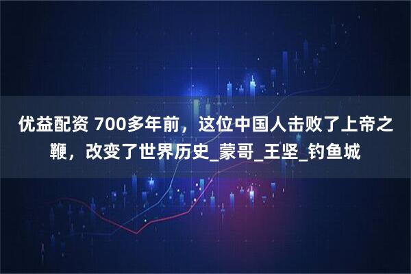 优益配资 700多年前，这位中国人击败了上帝之鞭，改变了世界历史_蒙哥_王坚_钓鱼城