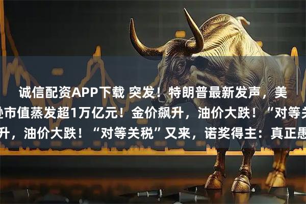 诚信配资APP下载 突发！特朗普最新发声，美股美元都崩了，亚马逊市值蒸发超1万亿元！金价飙升，油价大跌！“对等关税”又来，诺奖得主：真正愚蠢