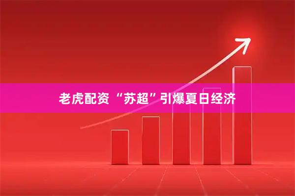 老虎配资 “苏超”引爆夏日经济