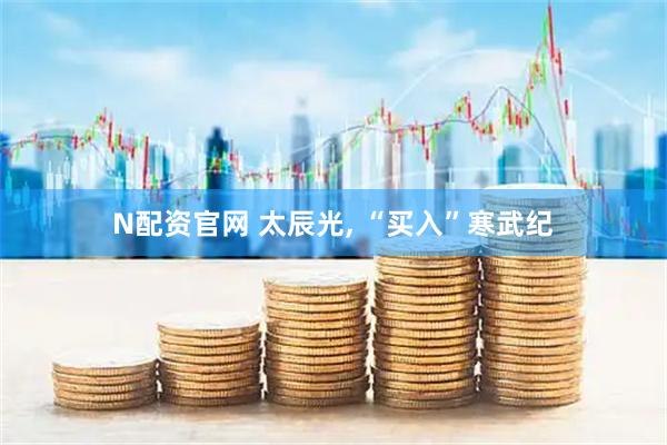 N配资官网 太辰光, “买入”寒武纪